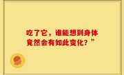 吃了它，谁能想到身体竟然会有如此变化？”