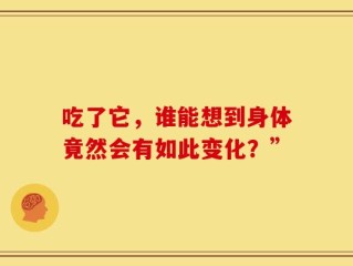 吃了它，谁能想到身体竟然会有如此变化？”