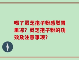 喝了灵芝孢子粉感觉胃里凉？灵芝孢子粉的功效及注意事项？