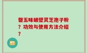 磬五味破壁灵芝孢子粉？功效与使用方法介绍？