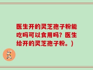 医生开的灵芝孢子粉能吃吗可以食用吗？医生给开的灵芝孢子粉。)