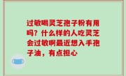 过敏喝灵芝孢子粉有用吗？什么样的人吃灵芝会过敏啊最近想入手孢子油，有点担心