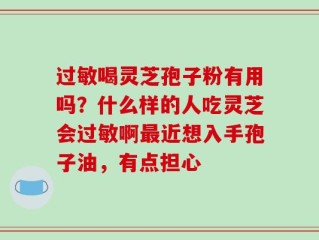 过敏喝灵芝孢子粉有用吗？什么样的人吃灵芝会过敏啊最近想入手孢子油，有点担心