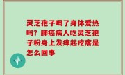 灵芝孢子喝了身体爱热吗？肺癌病人吃灵芝孢子粉身上发痒起疙瘩是怎么回事