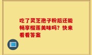 吃了灵芝孢子粉后还能畅享榴莲美味吗？快来看看答案