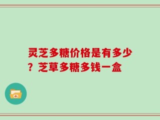 灵芝多糖价格是有多少？芝草多糖多钱一盒