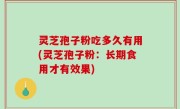 灵芝孢子粉吃多久有用(灵芝孢子粉：长期食用才有效果)