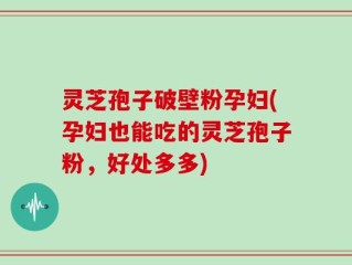 灵芝孢子破壁粉孕妇(孕妇也能吃的灵芝孢子粉，好处多多)