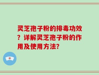 灵芝孢子粉的排毒功效？详解灵芝孢子粉的作用及使用方法？