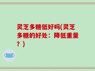 灵芝多糖低好吗(灵芝多糖的好处：降低重量？)