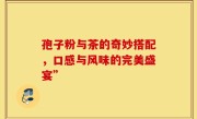 孢子粉与茶的奇妙搭配,口感与风味的完美盛宴”