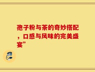 孢子粉与茶的奇妙搭配，口感与风味的完美盛宴”
