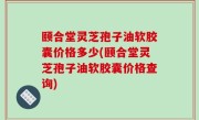 颐合堂灵芝孢子油软胶囊价格多少(颐合堂灵芝孢子油软胶囊价格查询)