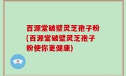 百源堂破壁灵芝孢子粉(百源堂破壁灵芝孢子粉使你更健康)