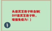 头道灵芝孢子粉自制(DIY道灵芝孢子粉，增强免疫力！)