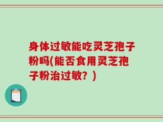 身体过敏能吃灵芝孢子粉吗(能否食用灵芝孢子粉治过敏？)