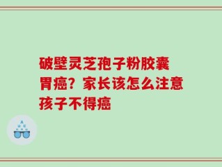 破壁灵芝孢子粉胶囊 胃癌？家长该怎么注意孩子不得癌