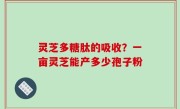 灵芝多糖肽的吸收？一亩灵芝能产多少孢子粉