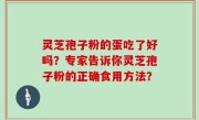 灵芝孢子粉的蛋吃了好吗？专家告诉你灵芝孢子粉的正确食用方法？