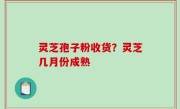 灵芝孢子粉收货？灵芝几月份成熟