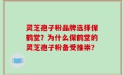 灵芝孢子粉品牌选择保鹤堂?为什么保鹤堂的灵芝孢子粉备受推崇?