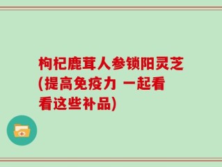 枸杞鹿茸人参锁阳灵芝(提高免疫力 一起看看这些补品)