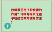 权健灵芝孢子粉胶囊的作用？详细介绍灵芝孢子粉的功效与使用方法？
