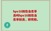 hpv16阳性自愈率高吗hpv16阳性自愈率较高，研究称。