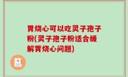 胃烧心可以吃灵子孢子粉(灵子孢子粉适合缓解胃烧心问题)