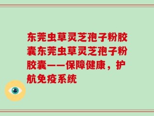 东莞虫草灵芝孢子粉胶囊东莞虫草灵芝孢子粉胶囊——保障健康，护航免疫系统