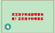 灵芝孢子粉成都哪里有售？正宗孢子粉哪里买
