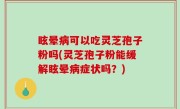 眩晕病可以吃灵芝孢子粉吗(灵芝孢子粉能缓解眩晕病症状吗？)