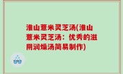 淮山薏米灵芝汤(淮山薏米灵芝汤：优秀的滋阴润燥汤简易制作)