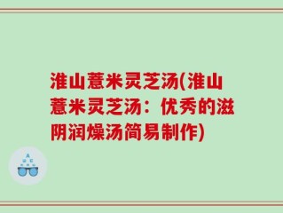淮山薏米灵芝汤(淮山薏米灵芝汤：优秀的滋阴润燥汤简易制作)
