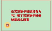 吃灵芝孢子粉腿没有力气？喝了灵芝孢子粉便秘是怎么回事
