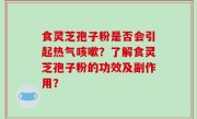 食灵芝孢子粉是否会引起热气咳嗽？了解食灵芝孢子粉的功效及副作用？