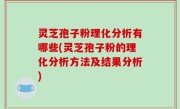 灵芝孢子粉理化分析有哪些(灵芝孢子粉的理化分析方法及结果分析)