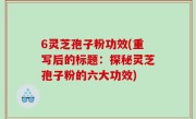 6灵芝孢子粉功效(重写后的标题：探秘灵芝孢子粉的六大功效)