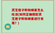 灵芝孢子粉和蜂蜜怎么吃法(如何正确搭配灵芝孢子粉和蜂蜜进行食用？)