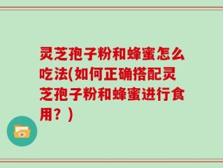 灵芝孢子粉和蜂蜜怎么吃法(如何正确搭配灵芝孢子粉和蜂蜜进行食用？)