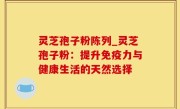 灵芝孢子粉陈列_灵芝孢子粉：提升免疫力与健康生活的天然选择