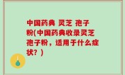 中国药典 灵芝 孢子粉(中国药典收录灵芝孢子粉，适用于什么症状？)