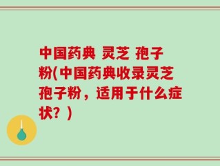 中国药典 灵芝 孢子粉(中国药典收录灵芝孢子粉，适用于什么症状？)