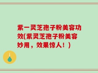 紫一灵芝孢子粉美容功效(紫灵芝孢子粉美容妙用，效果惊人！)