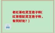 老红茶吃灵芝孢子粉(红茶搭配灵芝孢子粉，有何好处？)