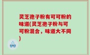 灵芝孢子粉有可可粉的味道(灵芝孢子粉与可可粉混合，味道大不同)
