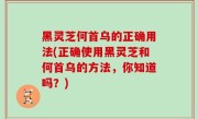 黑灵芝何首乌的正确用法(正确使用黑灵芝和何首乌的方法，你知道吗？)