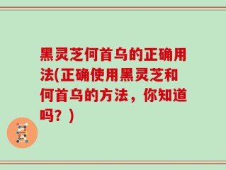 黑灵芝何首乌的正确用法(正确使用黑灵芝和何首乌的方法，你知道吗？)