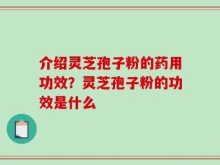 介绍灵芝孢子粉的药用功效？灵芝孢子粉的功效是什么