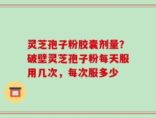 灵芝孢子粉胶囊剂量？破壁灵芝孢子粉每天服用几次，每次服多少